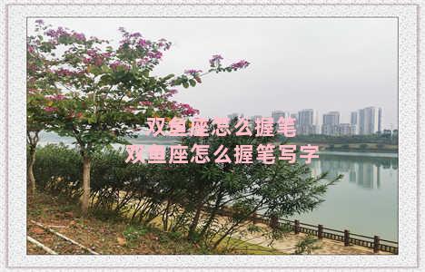 双鱼座怎么握笔 双鱼座怎么握笔写字